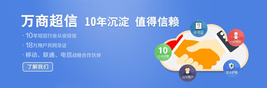 萬(wàn)商超信  10年沉淀  值得信賴(lài)  （1.10年短信行業(yè)從業(yè)經(jīng)驗(yàn)  2.18萬(wàn)用戶(hù)共同見(jiàn)證  3.移動(dòng)、聯(lián)通、電信戰(zhàn)略合作伙伴）
